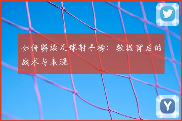 如何解读足球射手榜:数据背后的战术与表现
