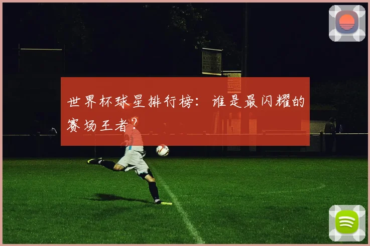 世界杯球星排行榜：谁是最闪耀的赛场王者？