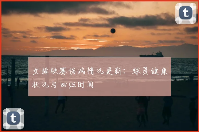 女排联赛伤病情况更新：球员健康状况与回归时间