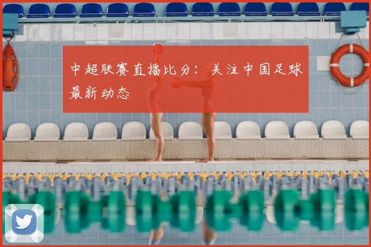 中超联赛直播比分：关注中国足球最新动态