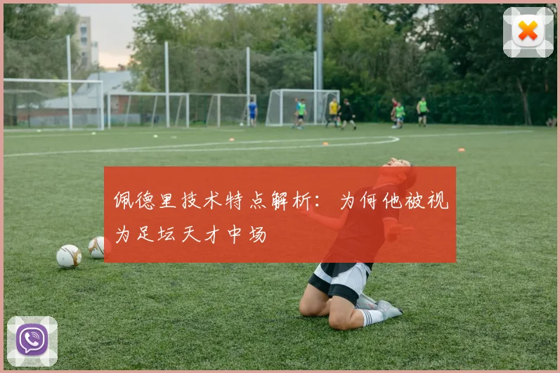 佩德里技术特点解析：为何他被视为足坛天才中场