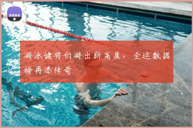 游泳健将们游出新高度,全运数据榜再添传奇