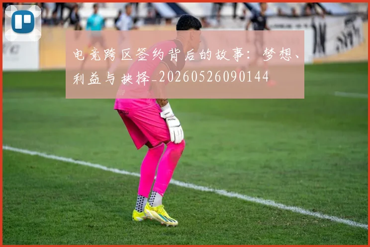 电竞跨区签约背后的故事:梦想、利益与抉择_20260526090144