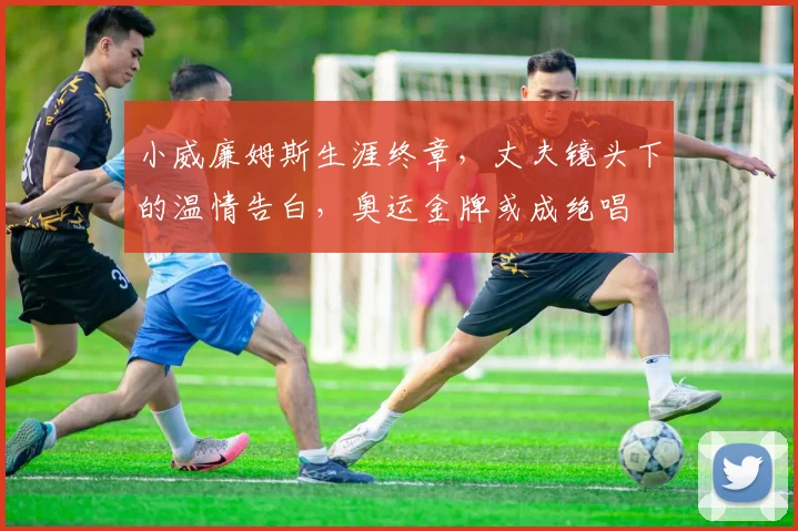 小威廉姆斯生涯终章，丈夫镜头下的温情告白，奥运金牌或成绝唱