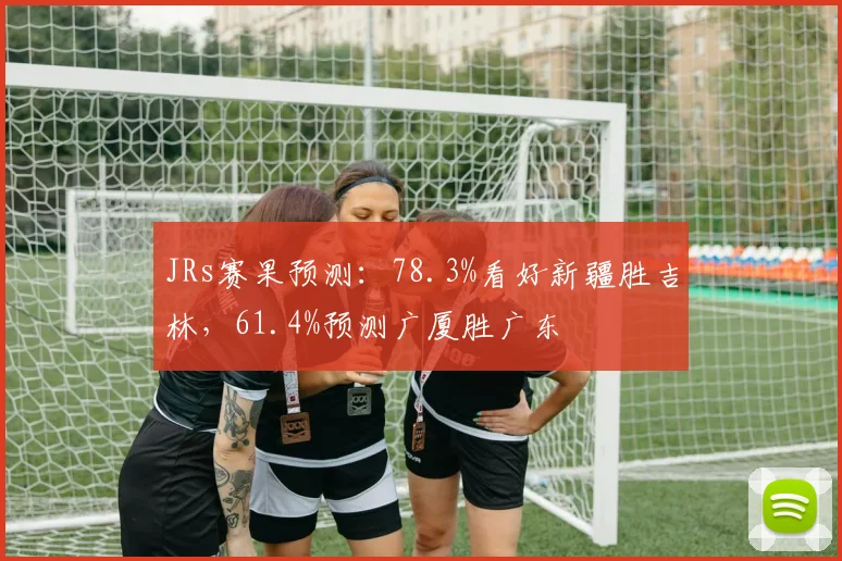 JRs赛果预测:78.3%看好新疆胜吉林,61.4%预测广厦胜广东