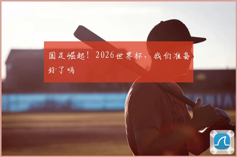 国足崛起!2026世界杯,我们准备好了吗
