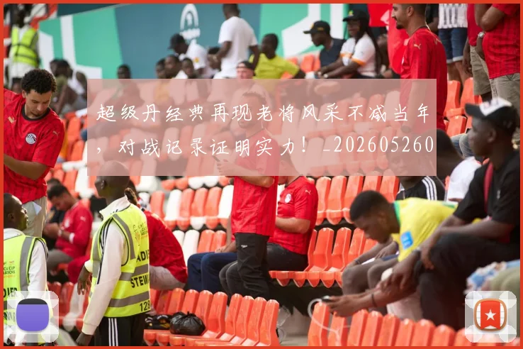 超级丹经典再现老将风采不减当年，对战记录证明实力！_20260526090418