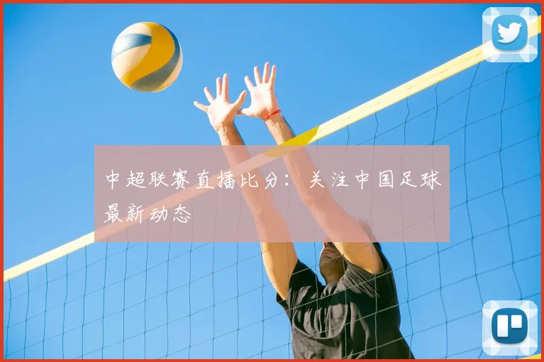 中超联赛直播比分：关注中国足球最新动态