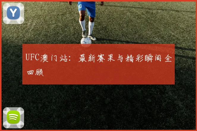 UFC澳门站：最新赛果与精彩瞬间全回顾