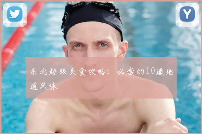 东北超级美食攻略：必尝的10道地道风味
