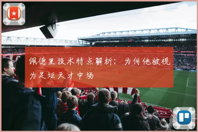 佩德里技术特点解析：为何他被视为足坛天才中场