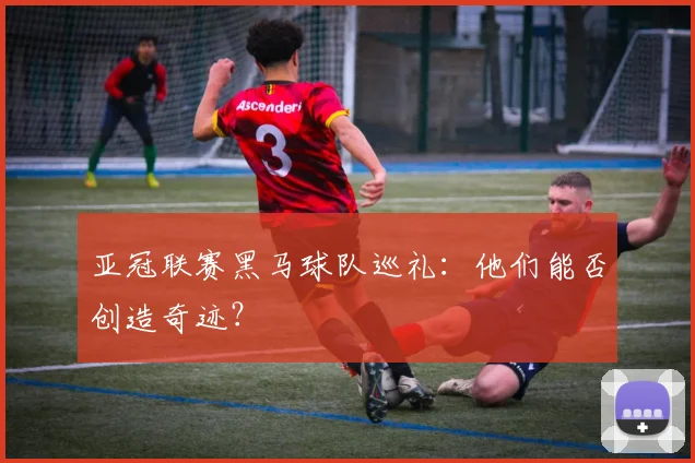 亚冠联赛黑马球队巡礼：他们能否创造奇迹？