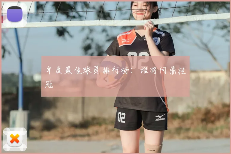 年度最佳球员排行榜：谁将问鼎桂冠