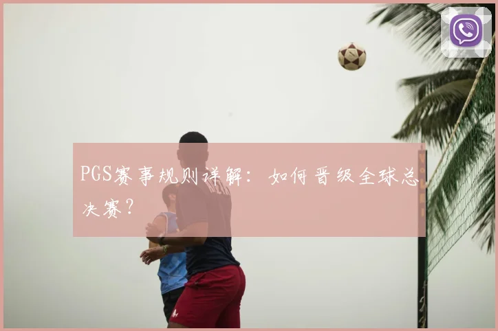 PGS赛事规则详解:如何晋级全球总决赛?