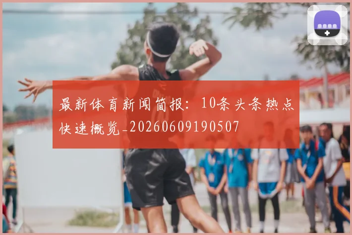 最新体育新闻简报：10条头条热点快速概览_20260609190507