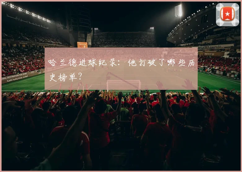 哈兰德进球纪录：他打破了哪些历史榜单？