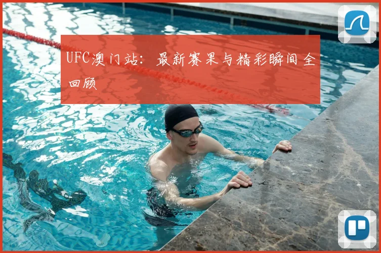 UFC澳门站：最新赛果与精彩瞬间全回顾