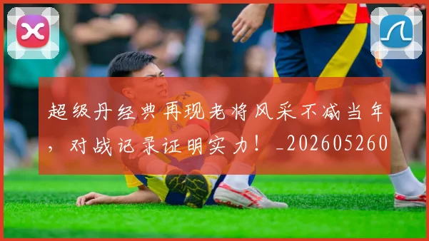 超级丹经典再现老将风采不减当年，对战记录证明实力！_20260526090418