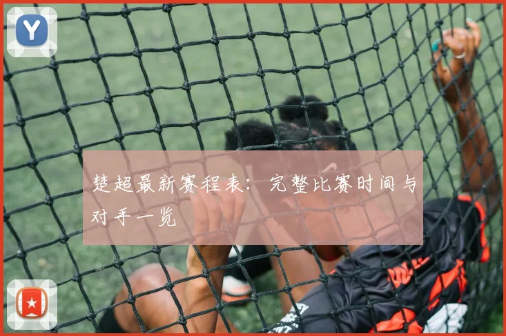 楚超最新赛程表：完整比赛时间与对手一览
