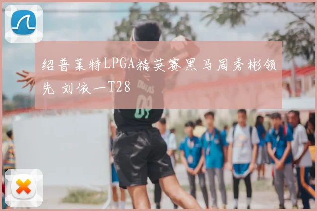 绍普莱特LPGA精英赛黑马周秀彬领先 刘依一T28