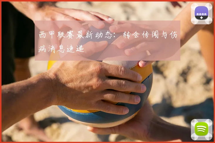 西甲联赛最新动态：转会传闻与伤病消息速递