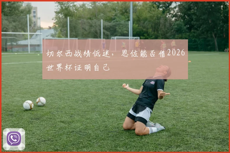 切尔西战绩低迷，恩佐能否借2026世界杯证明自己
