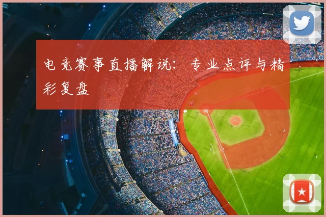 电竞赛事直播解说：专业点评与精彩复盘