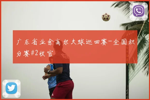 广东省业余高尔夫球巡回赛-全国积分赛#2收官