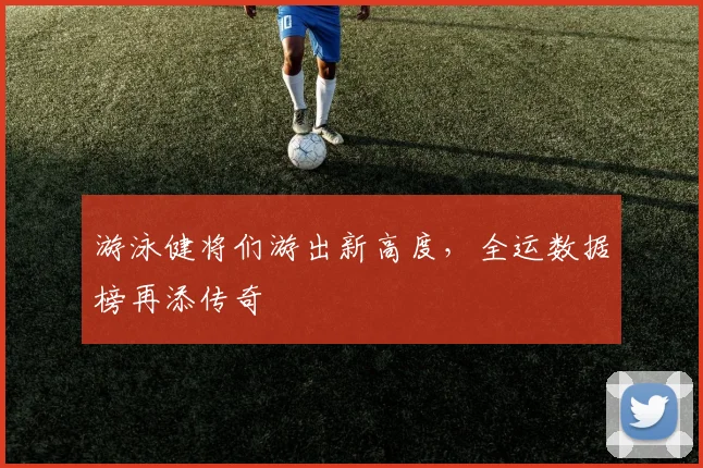 游泳健将们游出新高度，全运数据榜再添传奇
