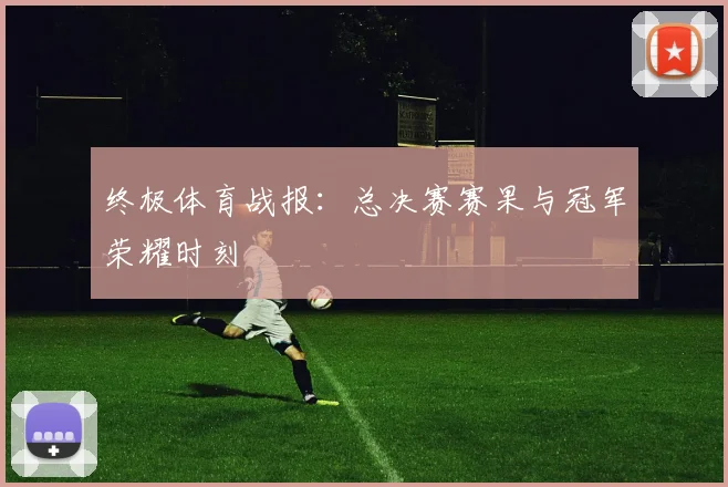 终极体育战报：总决赛赛果与冠军荣耀时刻