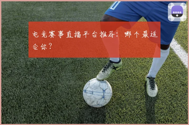 电竞赛事直播平台推荐：哪个最适合你？