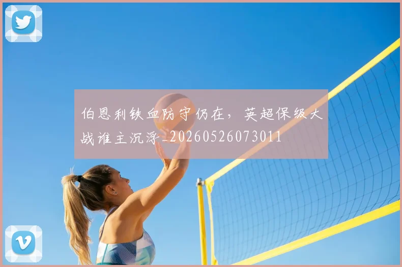 伯恩利铁血防守仍在，英超保级大战谁主沉浮_20260526073011