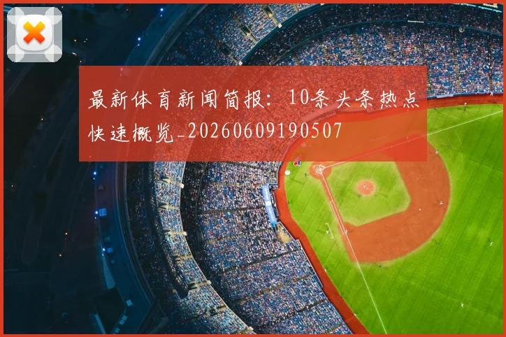 最新体育新闻简报：10条头条热点快速概览_20260609190507