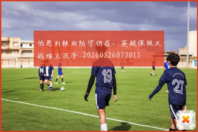 伯恩利铁血防守仍在，英超保级大战谁主沉浮_20260526073011