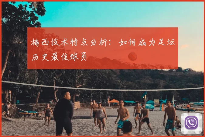 梅西技术特点分析：如何成为足坛历史最佳球员