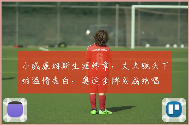 小威廉姆斯生涯终章，丈夫镜头下的温情告白，奥运金牌或成绝唱