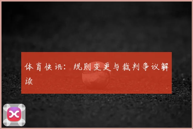 体育快讯：规则变更与裁判争议解读