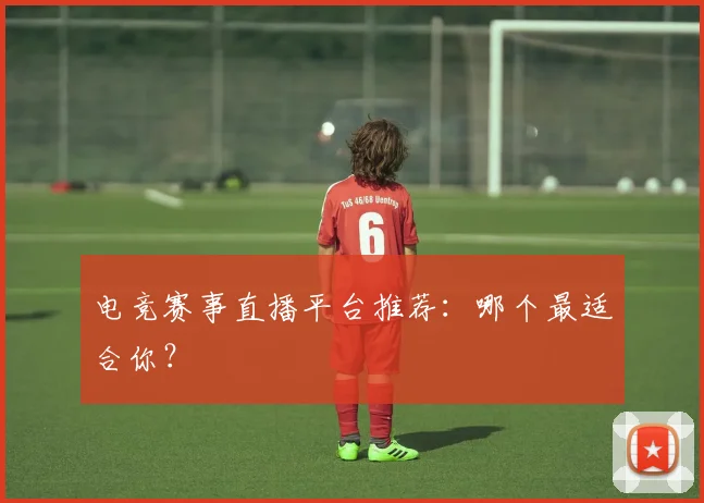 电竞赛事直播平台推荐：哪个最适合你？