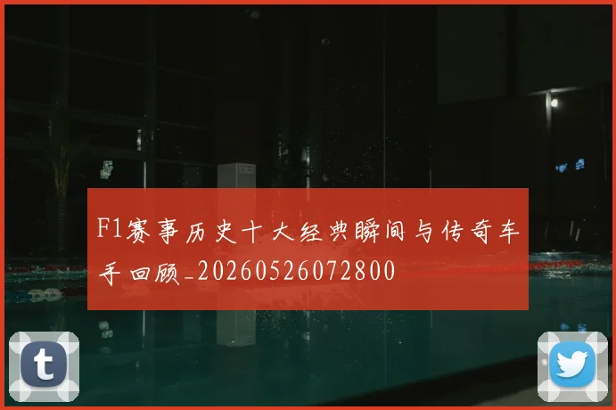 F1赛事历史十大经典瞬间与传奇车手回顾_20260526072800